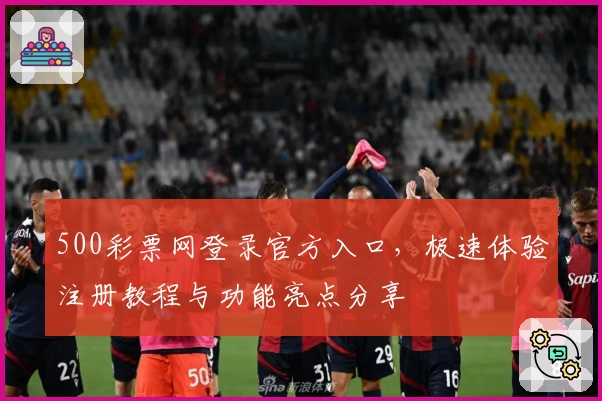 500彩票网登录官方入口，极速体验注册教程与功能亮点分享