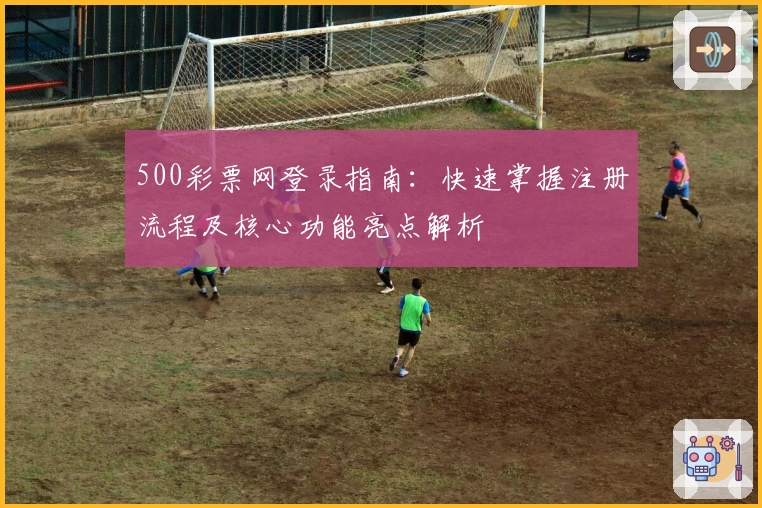500彩票网登录指南：快速掌握注册流程及核心功能亮点解析