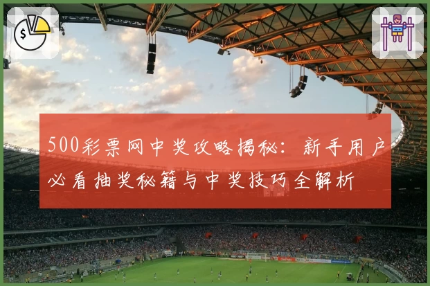 500彩票网中奖攻略揭秘：新手用户必看抽奖秘籍与中奖技巧全解析