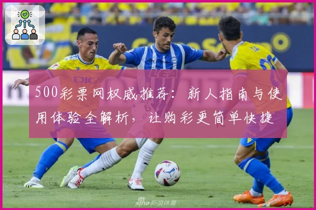 500彩票网权威推荐：新人指南与使用体验全解析，让购彩更简单快捷
