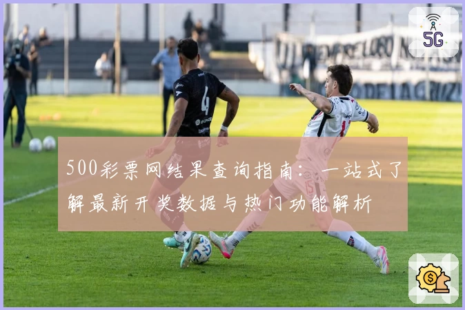 500彩票网结果查询指南：一站式了解最新开奖数据与热门功能解析