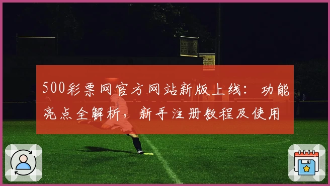500彩票网官方网站新版上线：功能亮点全解析，新手注册教程及使用指南一览