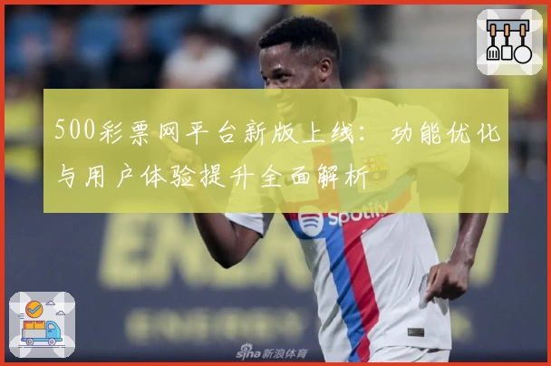 500彩票网平台新版上线：功能优化与用户体验提升全面解析