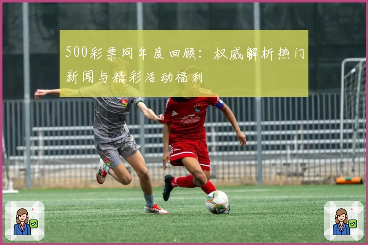 500彩票网年度回顾:权威解析热门新闻与精彩活动福利