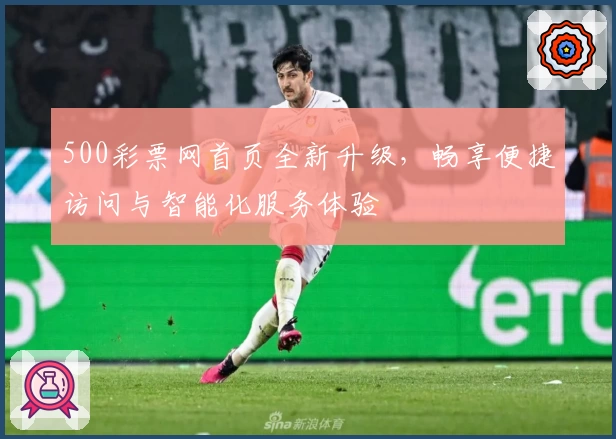 500彩票网首页全新升级，畅享便捷访问与智能化服务体验