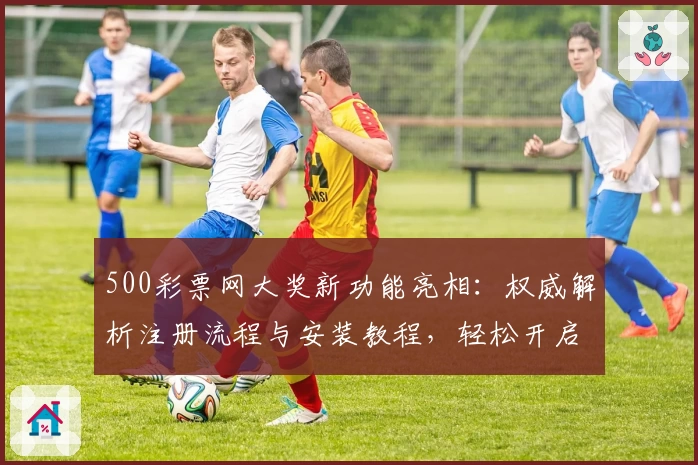 500彩票网大奖新功能亮相：权威解析注册流程与安装教程，轻松开启中奖体验