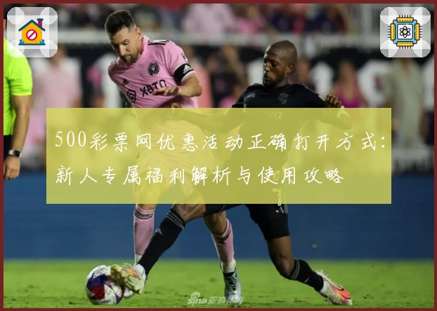 500彩票网优惠活动正确打开方式：新人专属福利解析与使用攻略