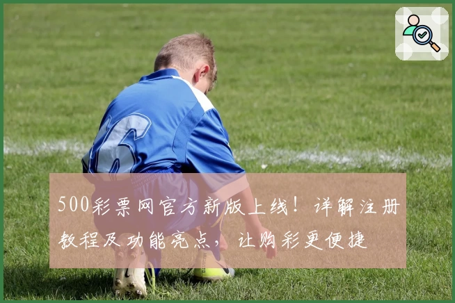 500彩票网官方新版上线！详解注册教程及功能亮点，让购彩更便捷
