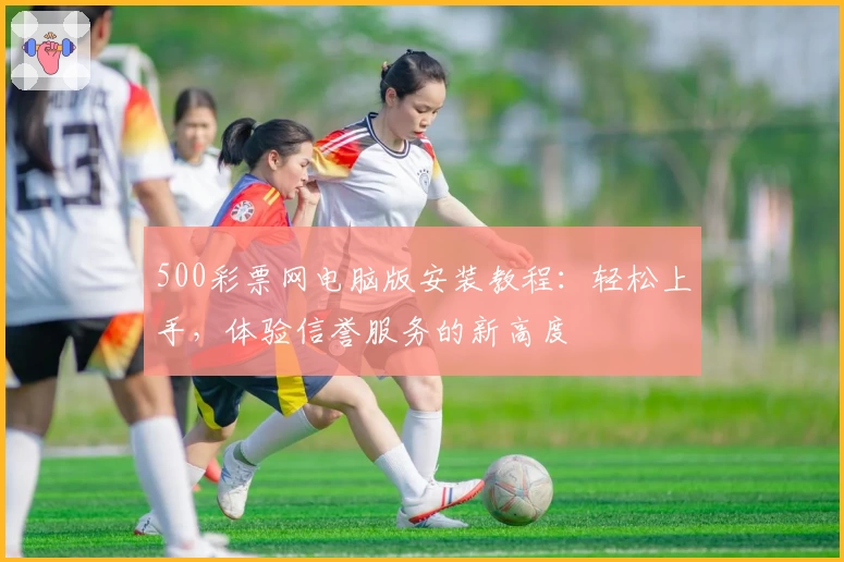 500彩票网电脑版安装教程：轻松上手，体验信誉服务的新高度