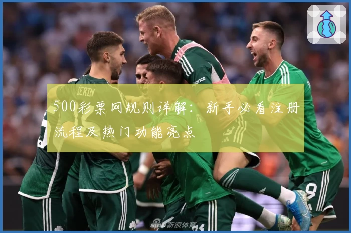 500彩票网规则详解：新手必看注册流程及热门功能亮点