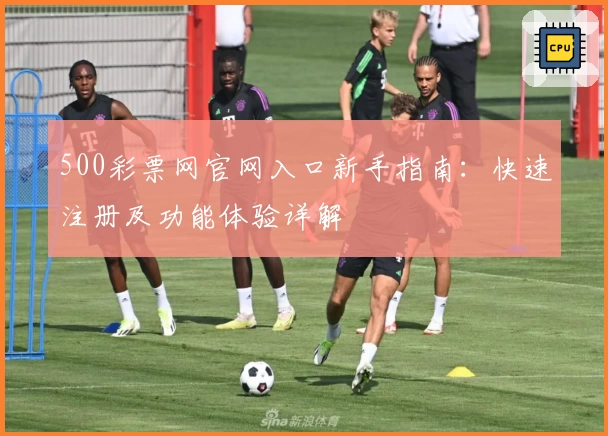 500彩票网官网入口新手指南：快速注册及功能体验详解