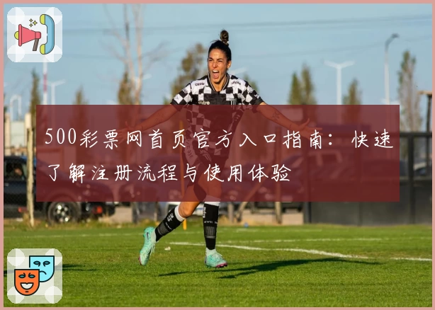 500彩票网首页官方入口指南：快速了解注册流程与使用体验