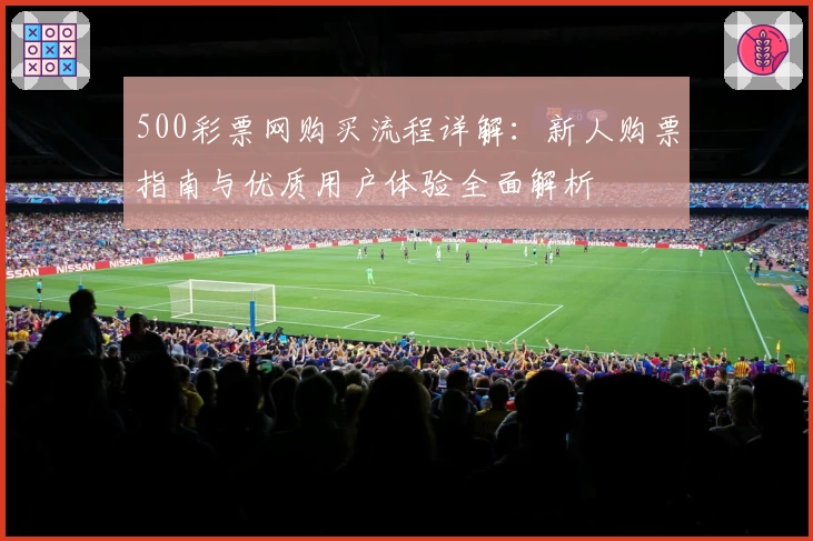 500彩票网购买流程详解：新人购票指南与优质用户体验全面解析