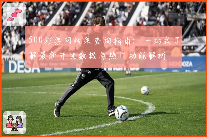 500彩票网结果查询指南：一站式了解最新开奖数据与热门功能解析