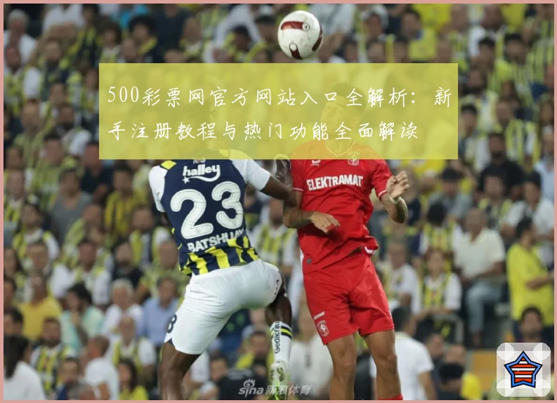 500彩票网官方网站入口全解析：新手注册教程与热门功能全面解读
