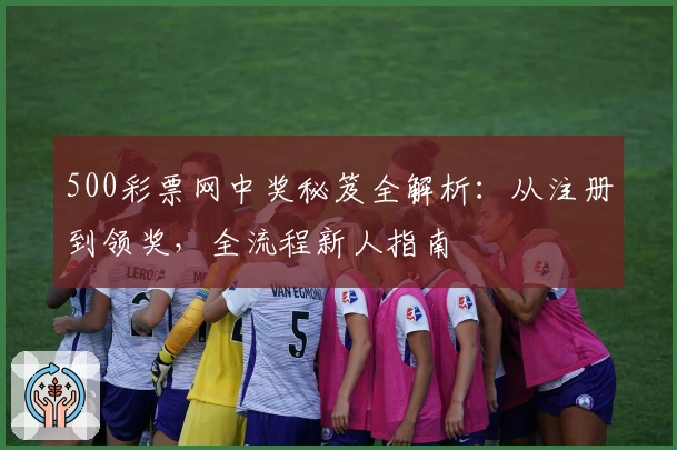 500彩票网中奖秘笈全解析：从注册到领奖，全流程新人指南
