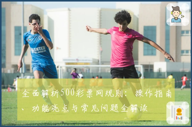全面解析500彩票网规则：操作指南、功能亮点与常见问题全解读