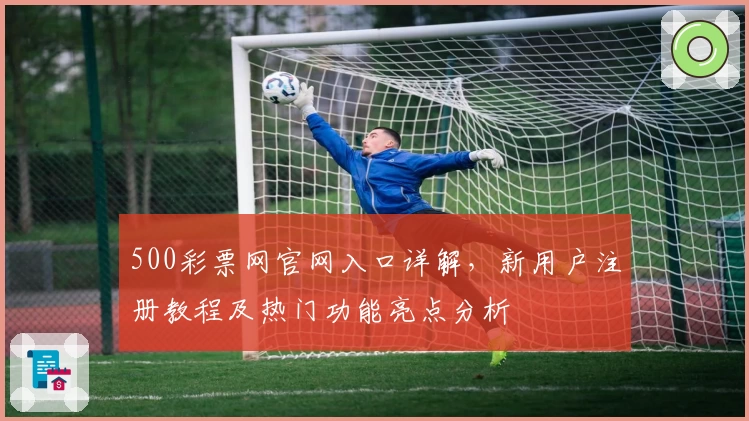 500彩票网官网入口详解，新用户注册教程及热门功能亮点分析