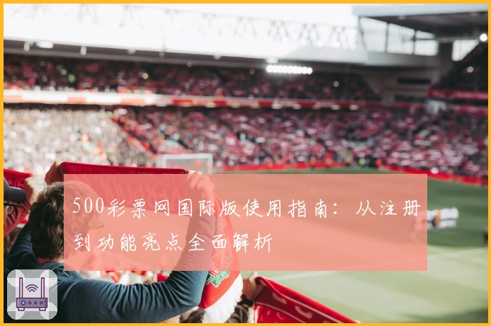 500彩票网国际版使用指南：从注册到功能亮点全面解析