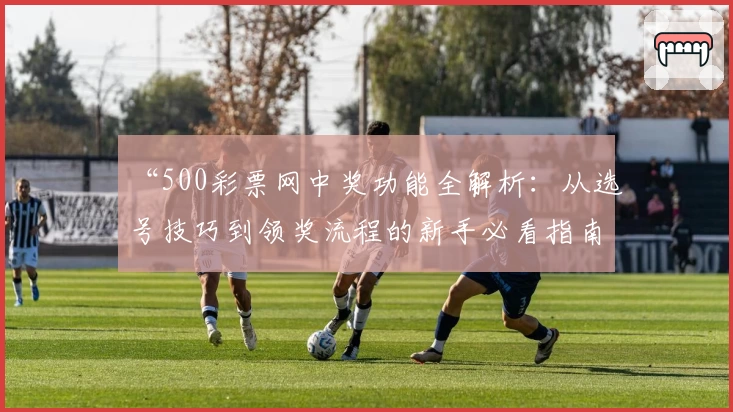 “500彩票网中奖功能全解析:从选号技巧到领奖流程的新手必看指南”