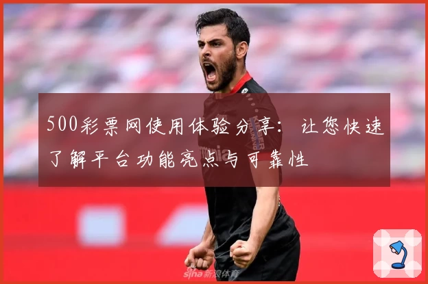 500彩票网使用体验分享：让您快速了解平台功能亮点与可靠性