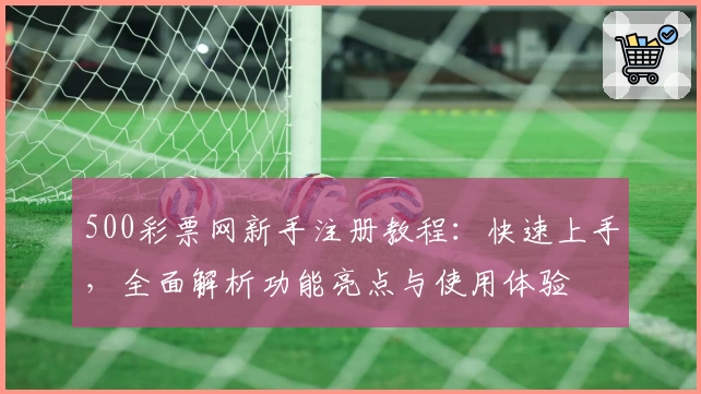 500彩票网新手注册教程：快速上手，全面解析功能亮点与使用体验