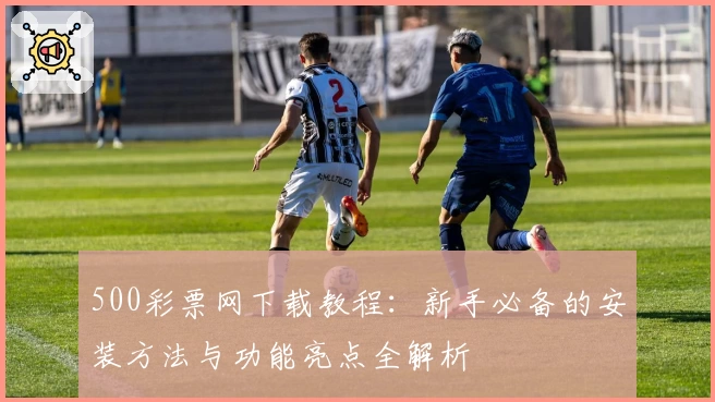 500彩票网下载教程：新手必备的安装方法与功能亮点全解析