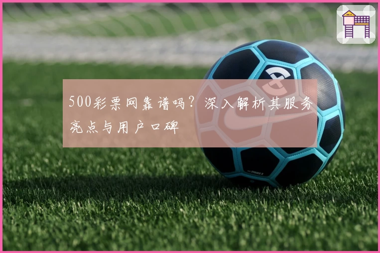 500彩票网靠谱吗？深入解析其服务亮点与用户口碑