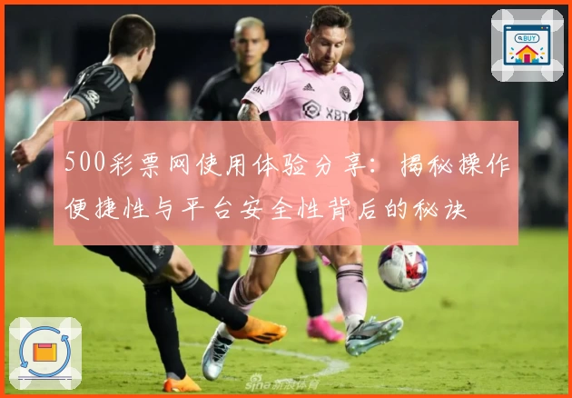 500彩票网使用体验分享：揭秘操作便捷性与平台安全性背后的秘诀