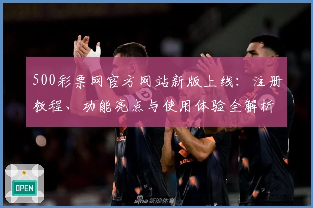 500彩票网官方网站新版上线：注册教程、功能亮点与使用体验全解析_1