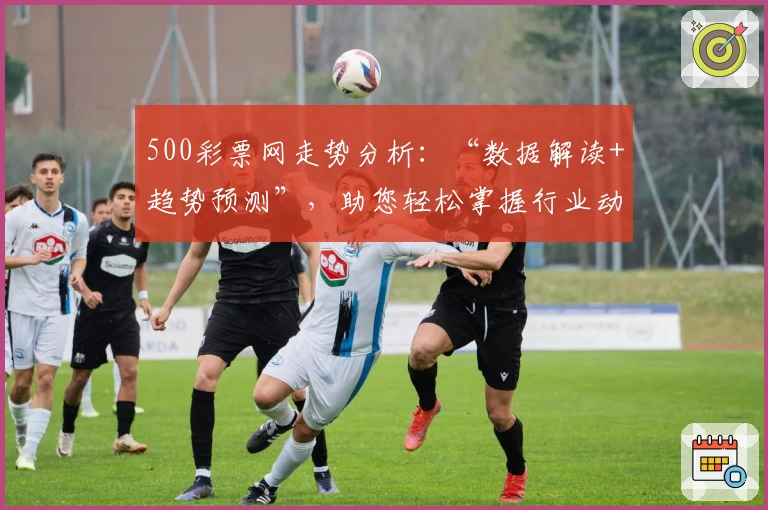 500彩票网走势分析：“数据解读+趋势预测”，助您轻松掌握行业动态