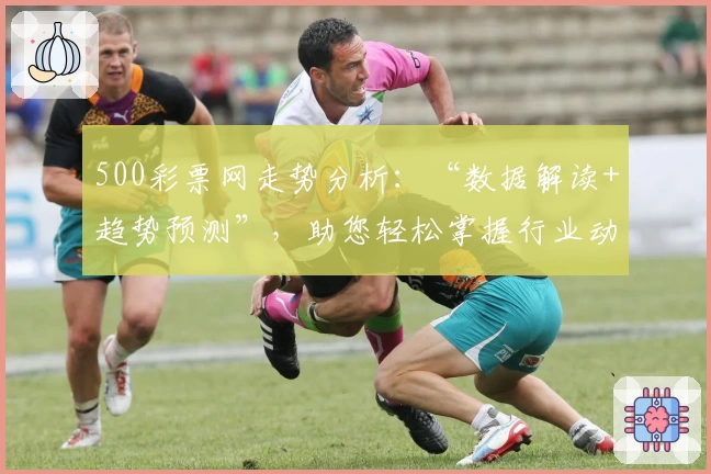 500彩票网走势分析：“数据解读+趋势预测”，助您轻松掌握行业动态