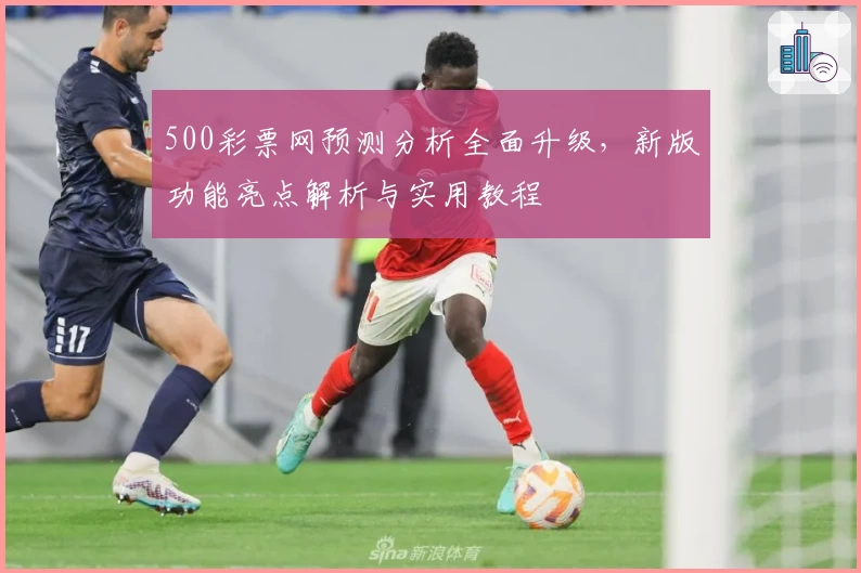 500彩票网预测分析全面升级，新版功能亮点解析与实用教程