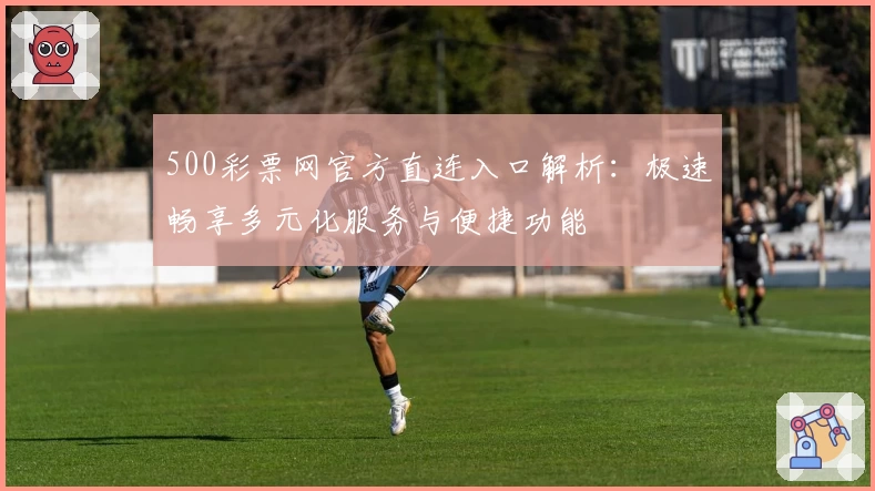 500彩票网官方直连入口解析：极速畅享多元化服务与便捷功能