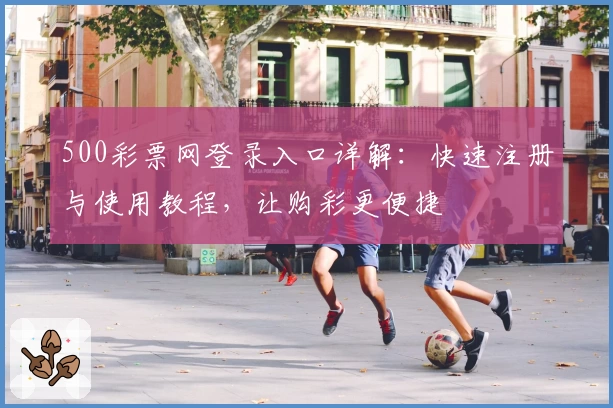 500彩票网登录入口详解：快速注册与使用教程，让购彩更便捷