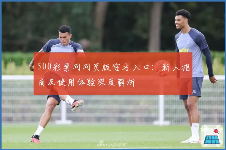 500彩票网网页版官方入口：新人指南及使用体验深度解析