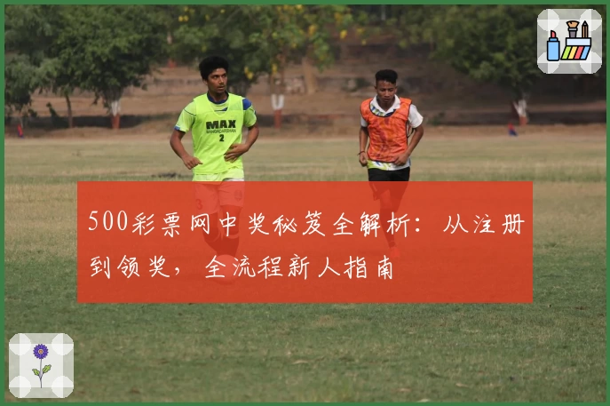 500彩票网中奖秘笈全解析：从注册到领奖，全流程新人指南