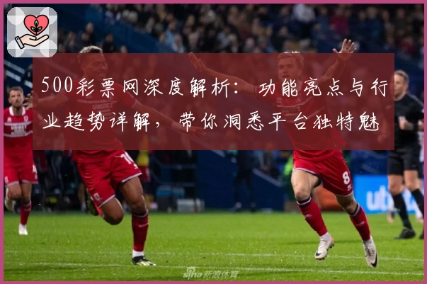 500彩票网深度解析:功能亮点与行业趋势详解,带你洞悉平台独特魅力