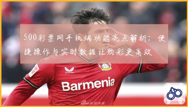 500彩票网手机端功能亮点解析：便捷操作与实时数据让购彩更高效