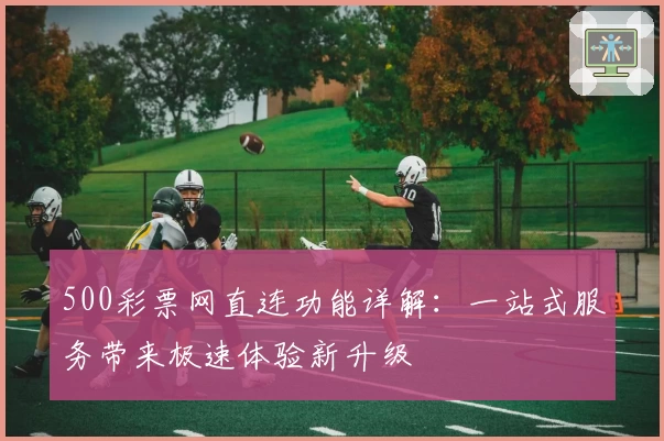 500彩票网直连功能详解：一站式服务带来极速体验新升级