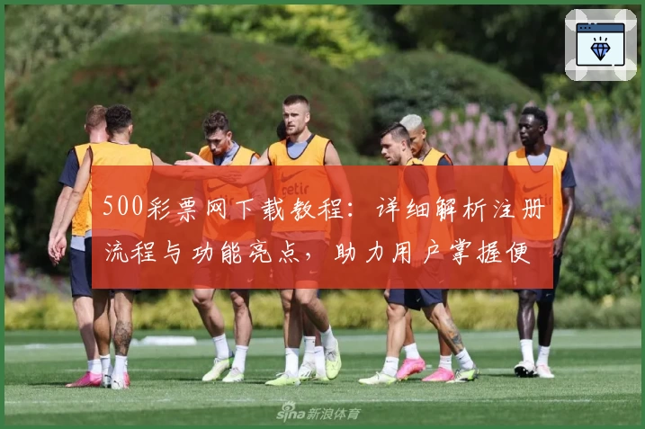 500彩票网下载教程：详细解析注册流程与功能亮点，助力用户掌握便捷操作秘诀