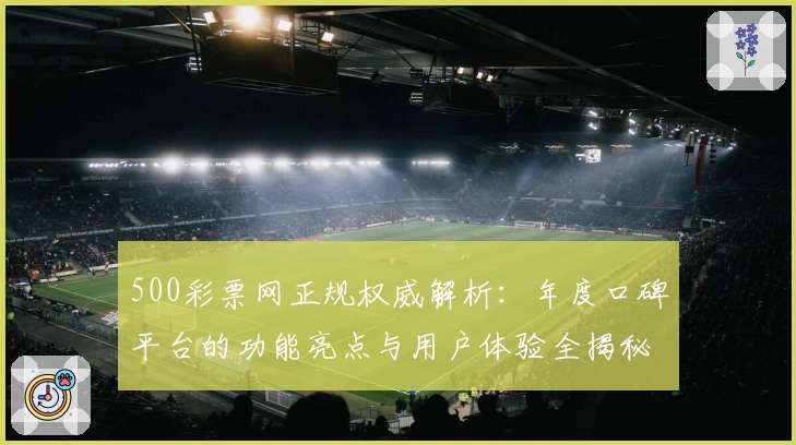 500彩票网正规权威解析：年度口碑平台的功能亮点与用户体验全揭秘