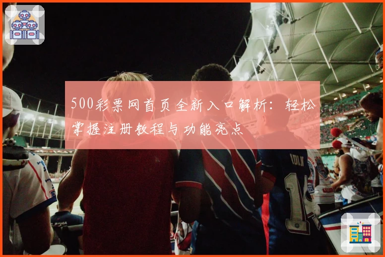 500彩票网首页全新入口解析：轻松掌握注册教程与功能亮点