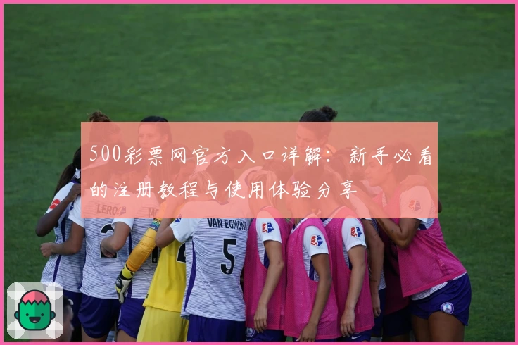 500彩票网官方入口详解：新手必看的注册教程与使用体验分享